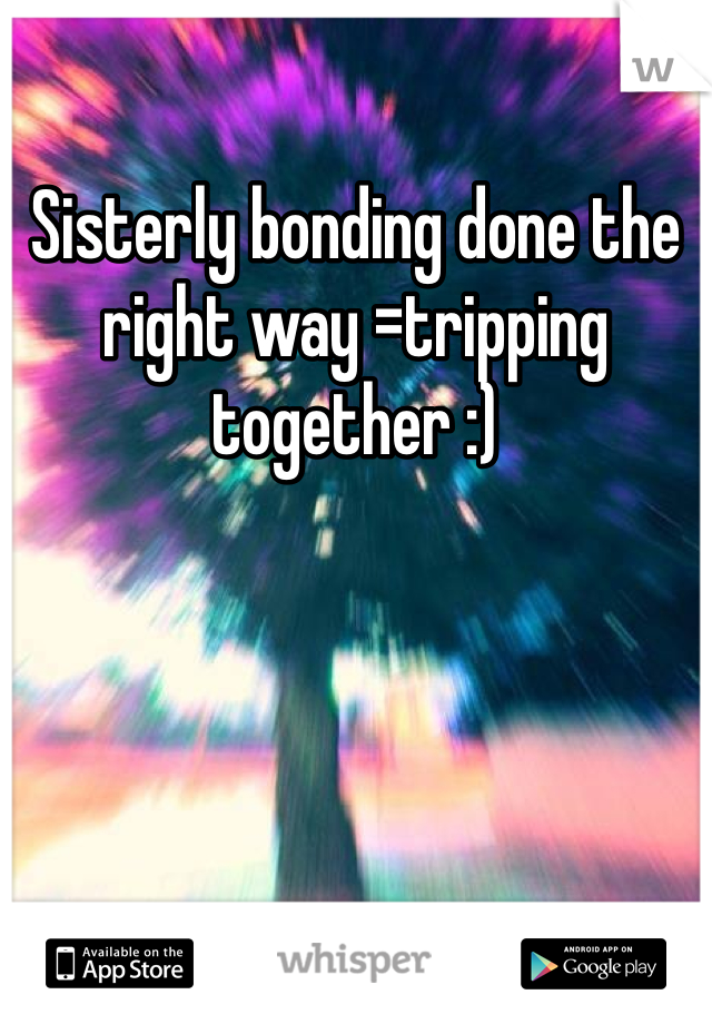 Sisterly bonding done the right way =tripping together :)