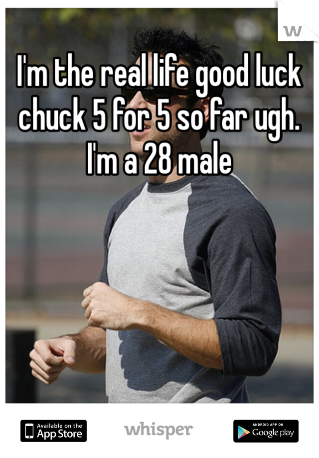 I'm the real life good luck chuck 5 for 5 so far ugh. I'm a 28 male 