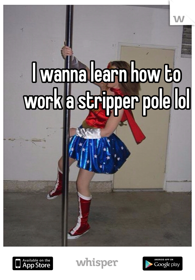 I wanna learn how to work a stripper pole lol 