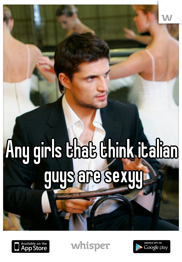 Any girls that think italian guys are sexyy