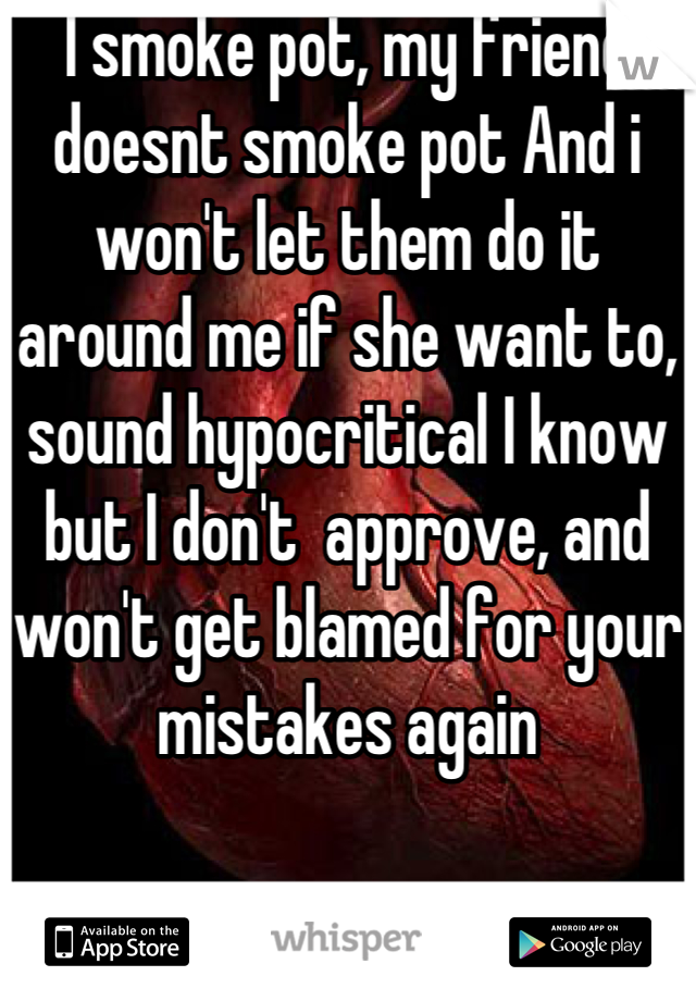 I smoke pot, my friend doesnt smoke pot And i won't let them do it around me if she want to, sound hypocritical I know but I don't  approve, and won't get blamed for your mistakes again
