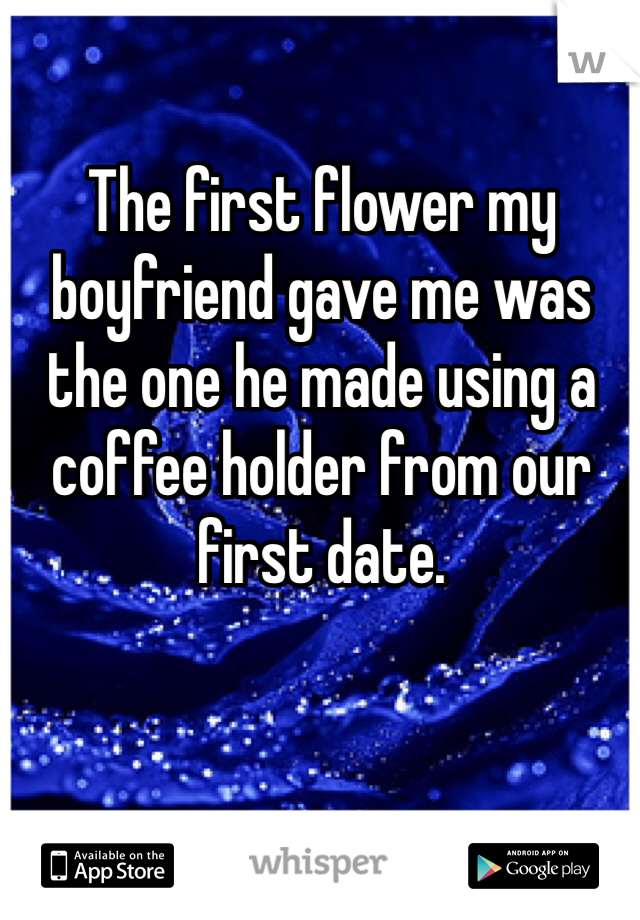 The first flower my boyfriend gave me was the one he made using a coffee holder from our first date. 