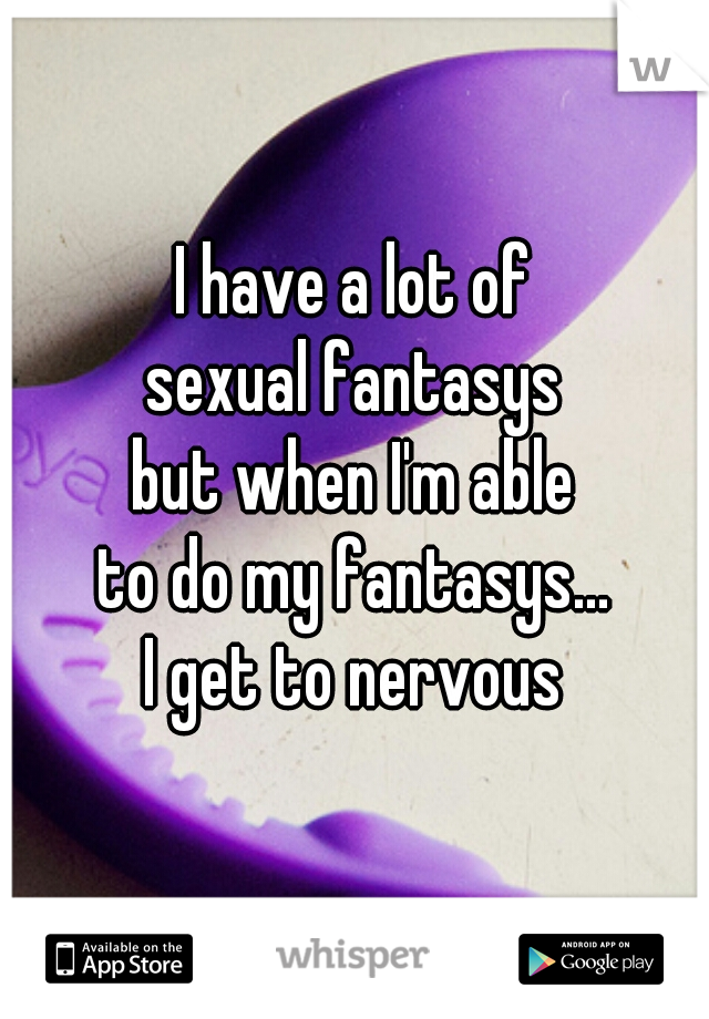 I have a lot of
sexual fantasys
but when I'm able
to do my fantasys...
I get to nervous