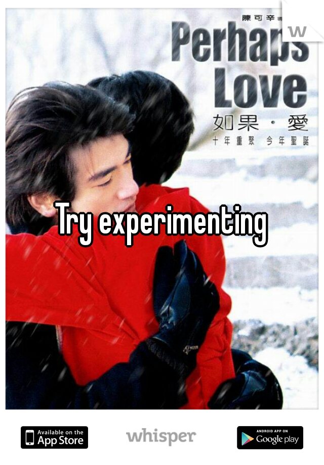 Try experimenting