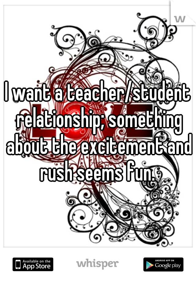 I want a teacher/student relationship; something about the excitement and rush seems fun. 