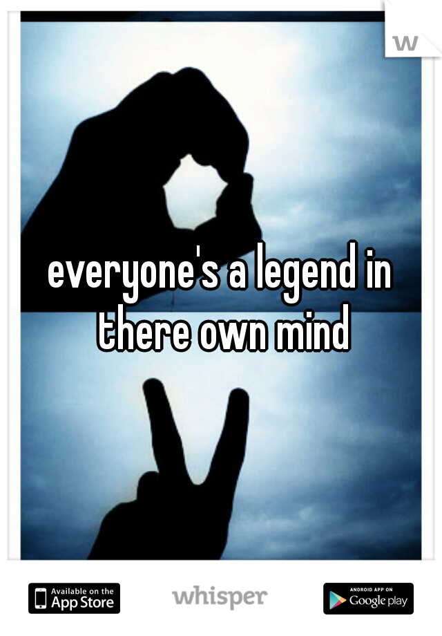 everyone's a legend in there own mind