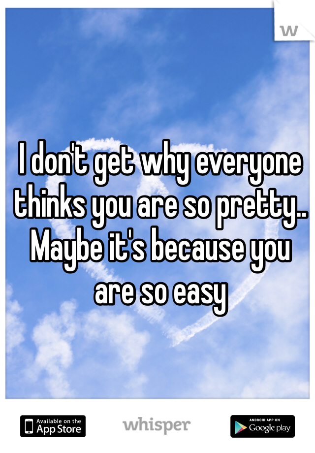 I don't get why everyone thinks you are so pretty..
Maybe it's because you are so easy