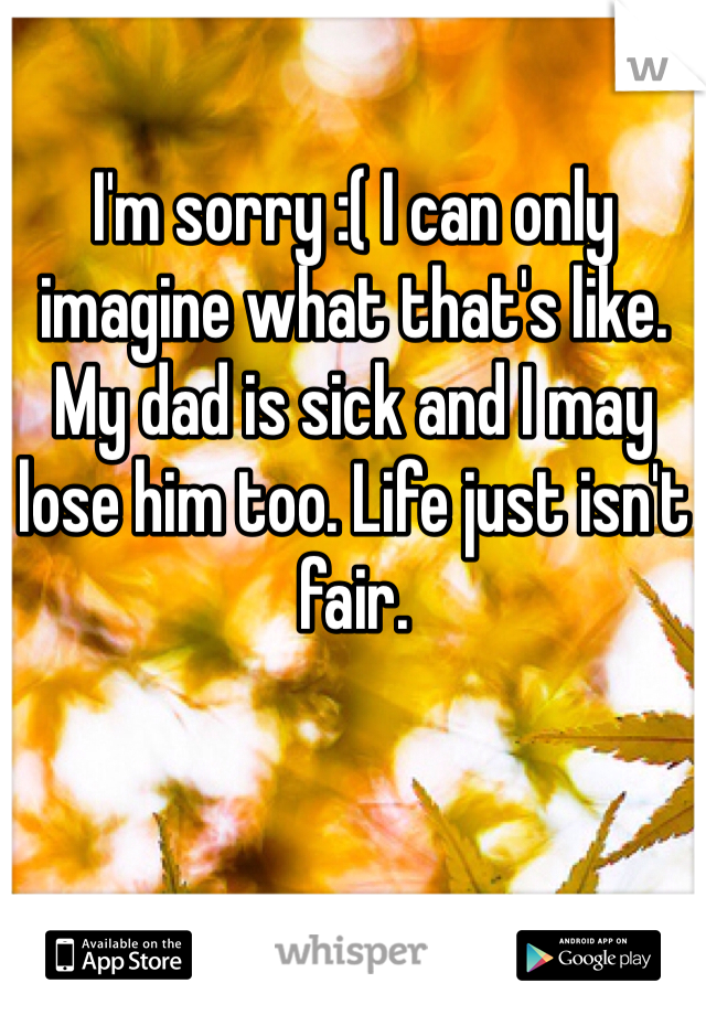 I'm sorry :( I can only imagine what that's like. My dad is sick and I may lose him too. Life just isn't fair.