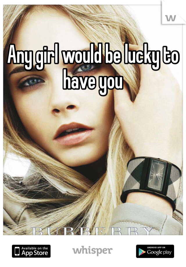 Any girl would be lucky to have you 