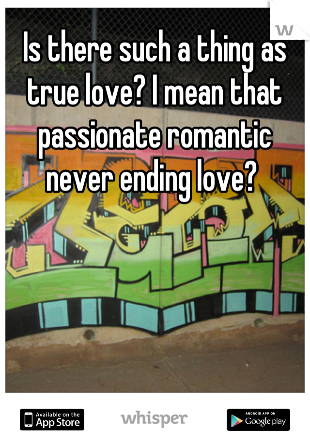 Is there such a thing as true love? I mean that passionate romantic never ending love? 