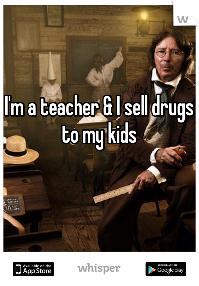 I'm a teacher & I sell drugs to my kids