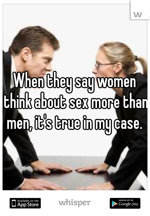 When they say women think about sex more than men, it's true in my case. 