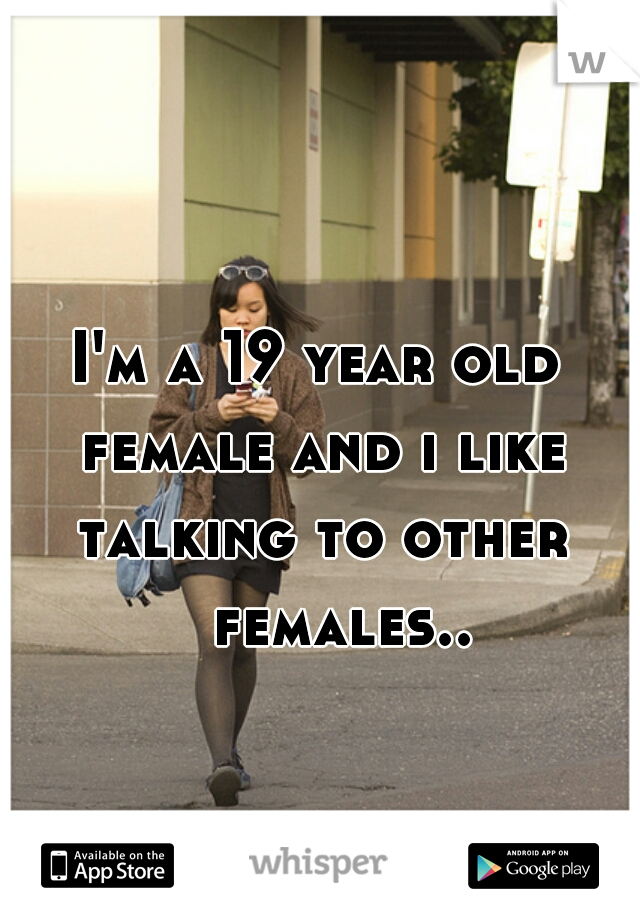 I'm a 19 year old 
female and i like talking to other 
        females..      