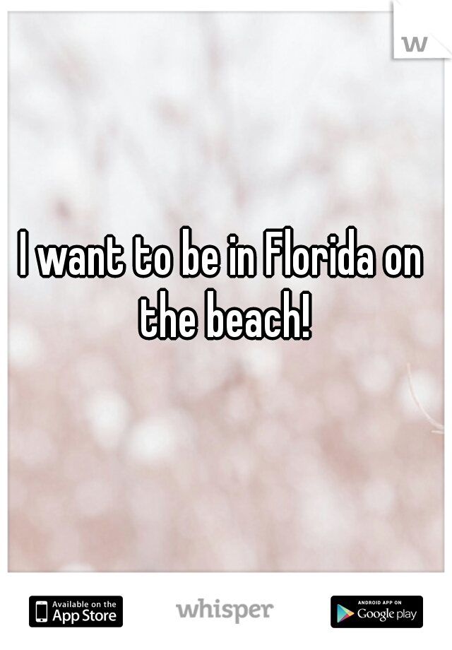 I want to be in Florida on the beach!