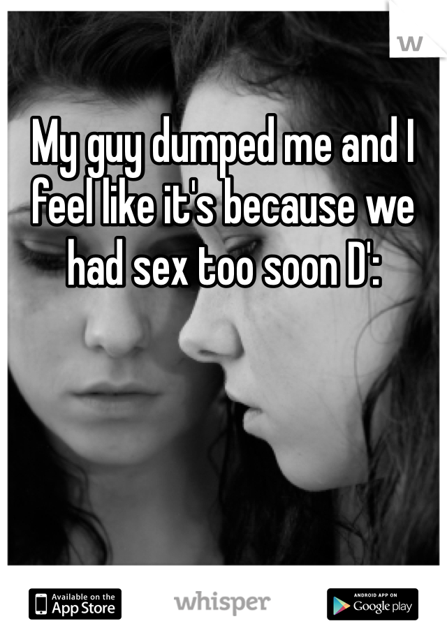 My guy dumped me and I feel like it's because we had sex too soon D':