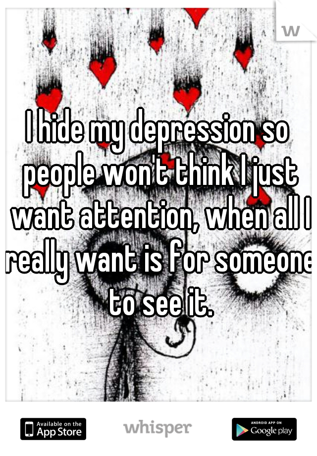 I hide my depression so people won't think I just want attention, when all I really want is for someone to see it.
