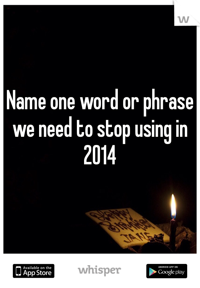 Name one word or phrase we need to stop using in 2014