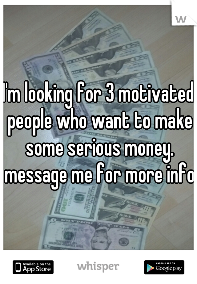 I'm looking for 3 motivated people who want to make some serious money. message me for more info