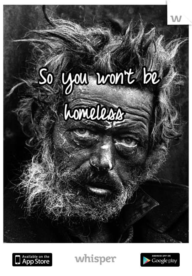 So you won't be homeless 