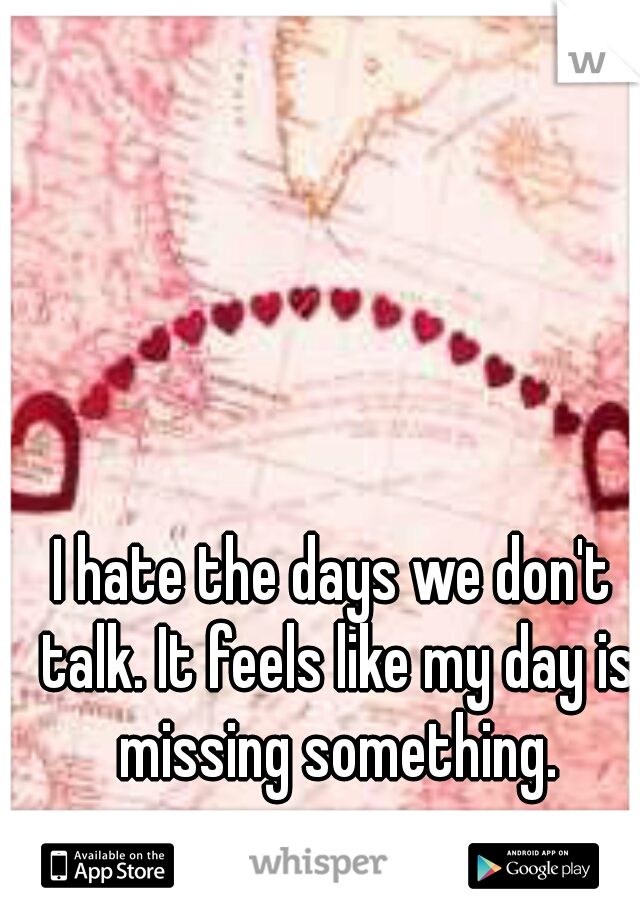 I hate the days we don't talk. It feels like my day is missing something.