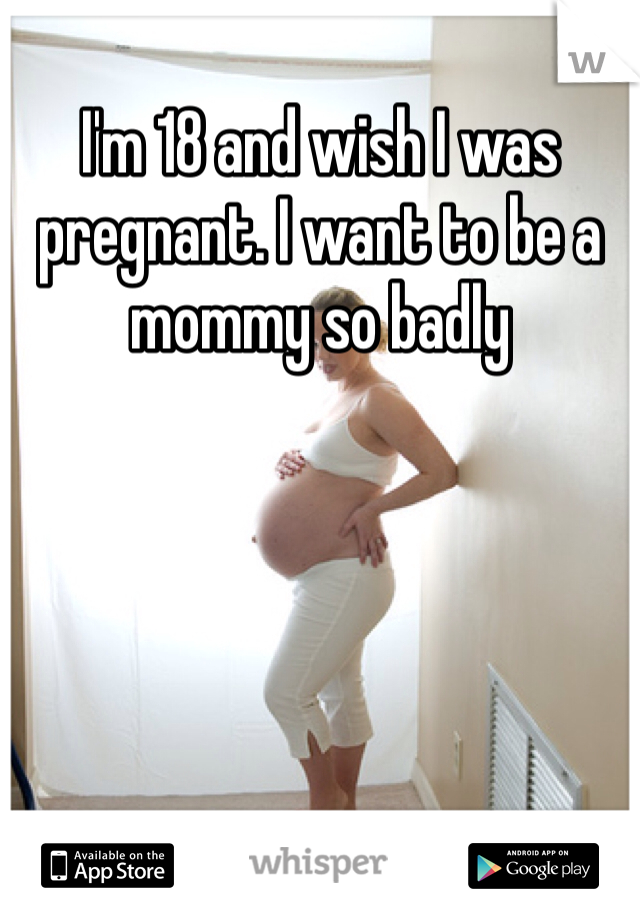 I'm 18 and wish I was pregnant. I want to be a mommy so badly