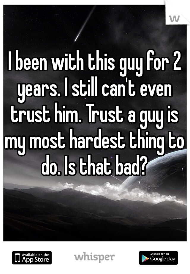 I been with this guy for 2 years. I still can't even trust him. Trust a guy is my most hardest thing to do. Is that bad?