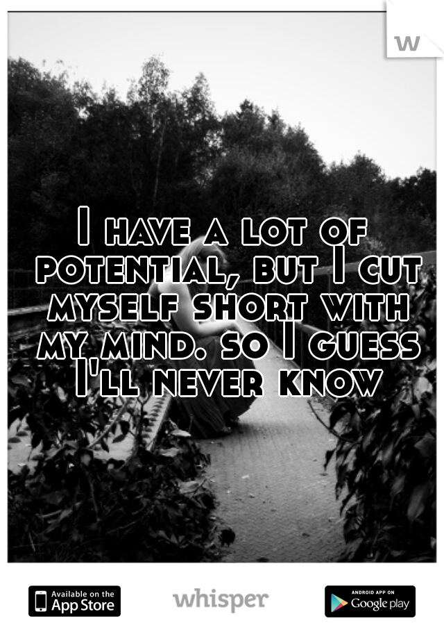 I have a lot of potential, but I cut myself short with my mind. so I guess I'll never know