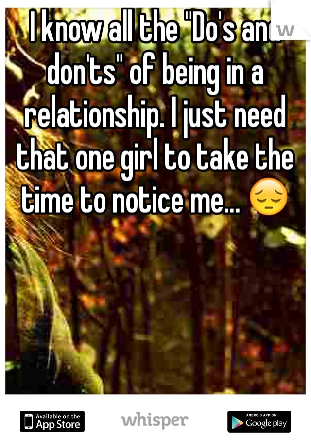 I know all the "Do's and don'ts" of being in a relationship. I just need that one girl to take the time to notice me... 😔