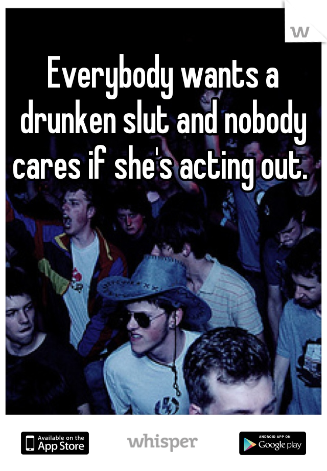 Everybody wants a drunken slut and nobody cares if she's acting out. 