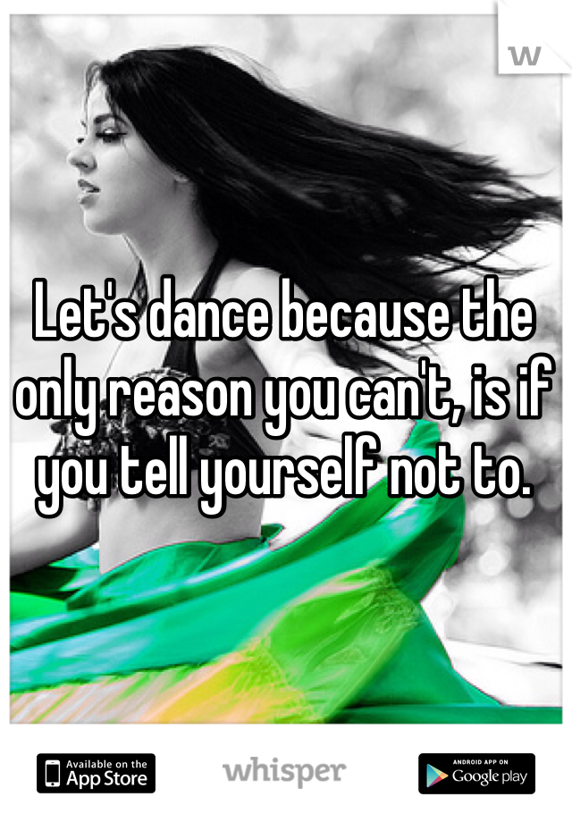 Let's dance because the only reason you can't, is if you tell yourself not to.