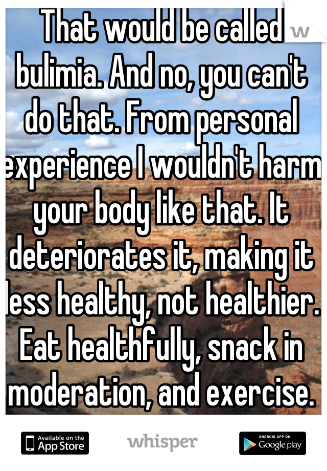 That would be called bulimia. And no, you can't do that. From personal experience I wouldn't harm your body like that. It deteriorates it, making it less healthy, not healthier. Eat healthfully, snack in moderation, and exercise.