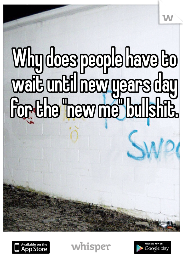 Why does people have to wait until new years day for the "new me" bullshit. 