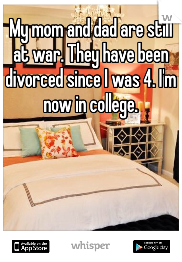 My mom and dad are still at war. They have been divorced since I was 4. I'm now in college. 