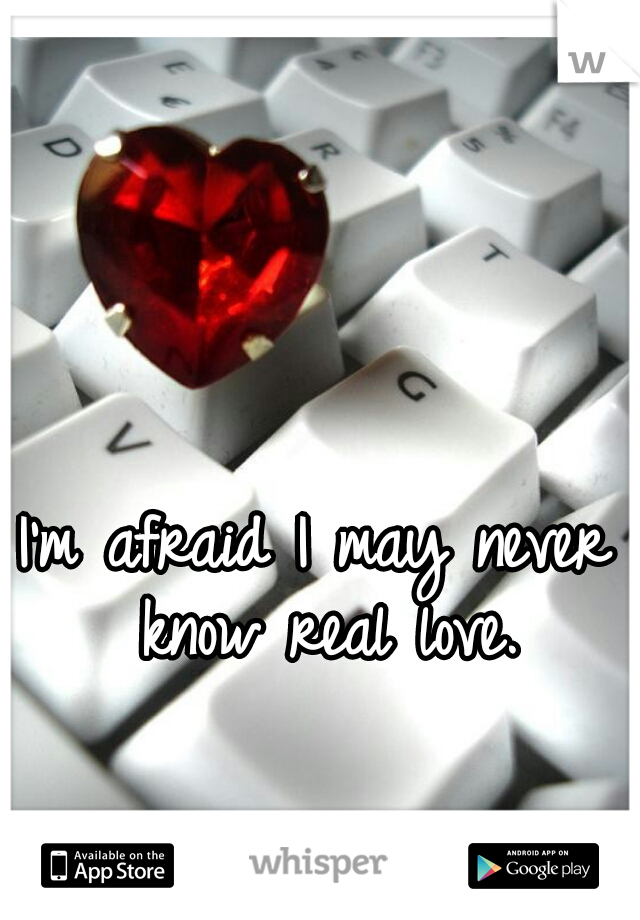 I'm afraid I may never know real love.