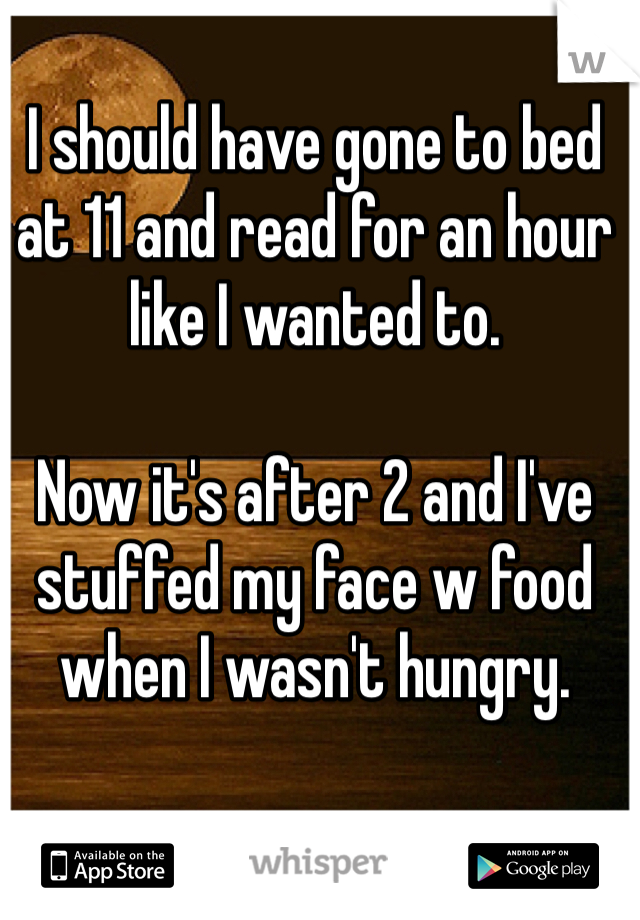 I should have gone to bed at 11 and read for an hour like I wanted to.

Now it's after 2 and I've stuffed my face w food when I wasn't hungry. 