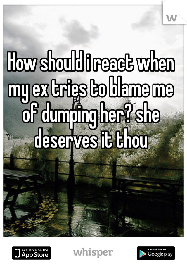 How should i react when my ex tries to blame me of dumping her? she deserves it thou 