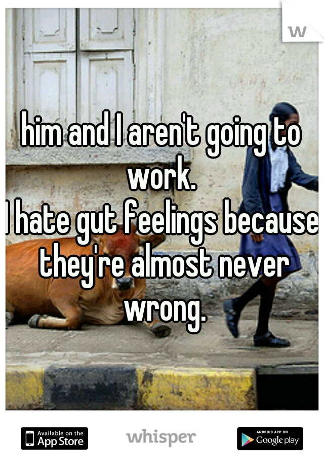 him and I aren't going to work. 
I hate gut feelings because they're almost never wrong.