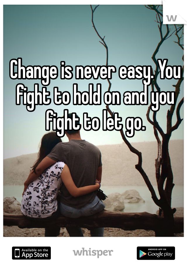 Change is never easy. You fight to hold on and you fight to let go. 