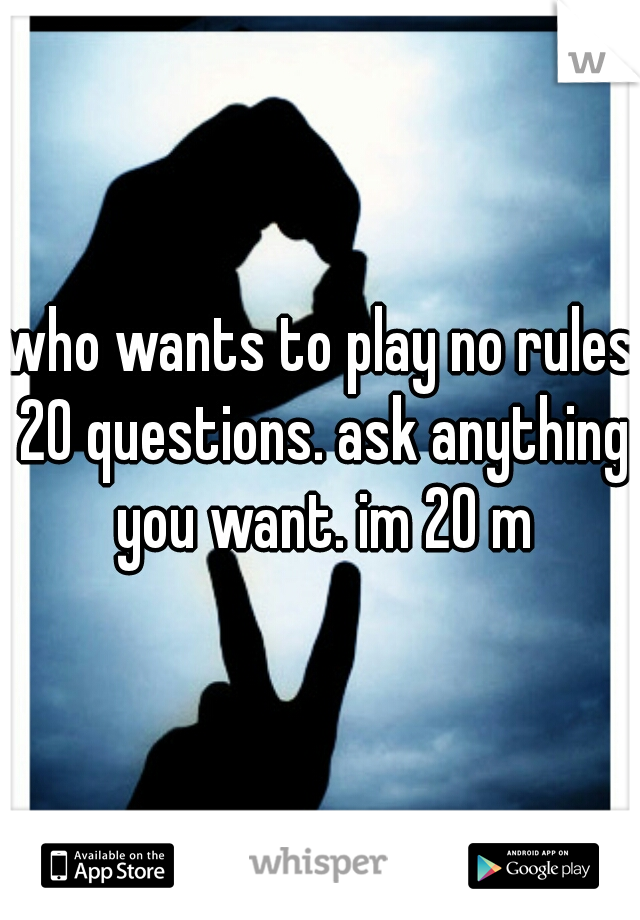 who wants to play no rules 20 questions. ask anything you want. im 20 m