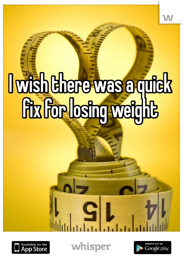 I wish there was a quick fix for losing weight 