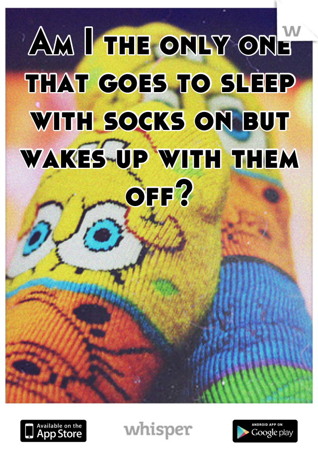 Am I the only one that goes to sleep with socks on but wakes up with them off?