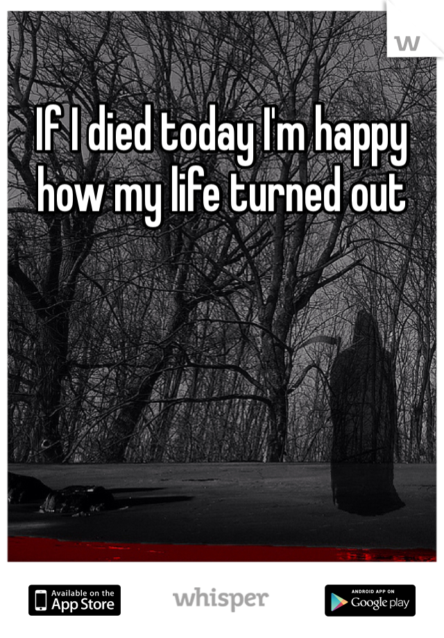 If I died today I'm happy how my life turned out 