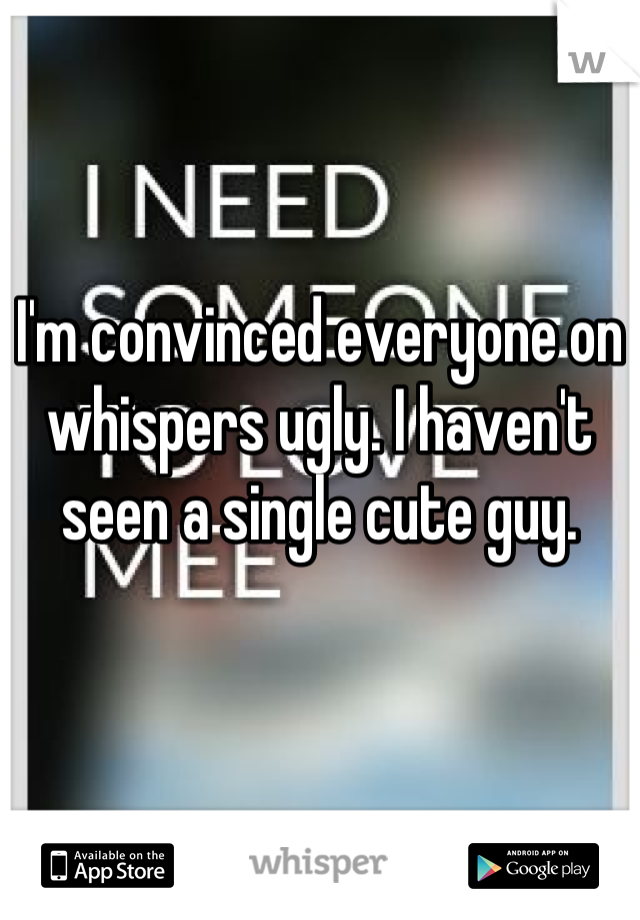 I'm convinced everyone on whispers ugly. I haven't seen a single cute guy.