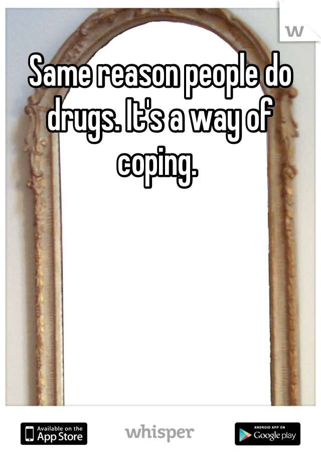 Same reason people do drugs. It's a way of coping. 