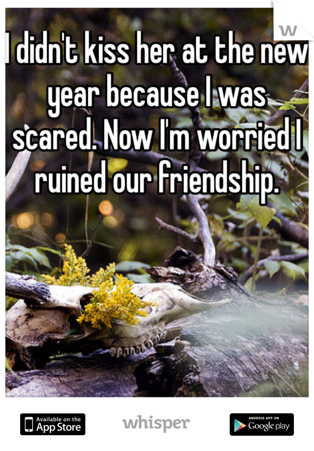 I didn't kiss her at the new year because I was scared. Now I'm worried I ruined our friendship. 