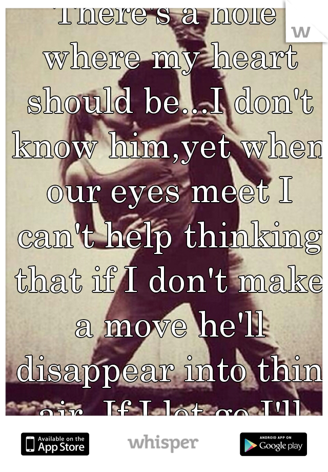 There's a hole where my heart should be...I don't know him,yet when our eyes meet I can't help thinking that if I don't make a move he'll disappear into thin air, If I let go I'll regret...and if not?