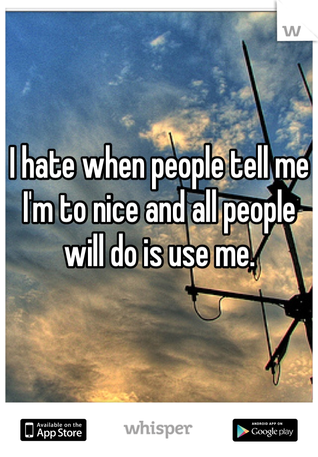 I hate when people tell me I'm to nice and all people will do is use me.