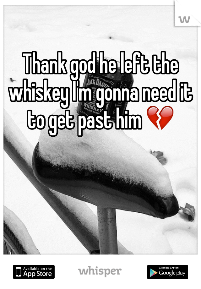 Thank god he left the whiskey I'm gonna need it to get past him 💔