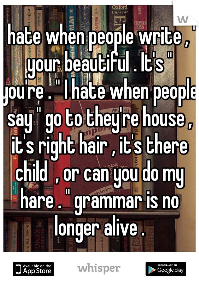 I hate when people write , " your beautiful . It's " you're . " I hate when people say " go to they're house , it's right hair , it's there child  , or can you do my hare . " grammar is no longer alive . 