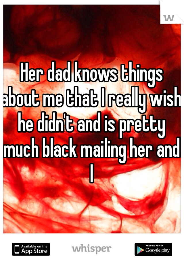 Her dad knows things about me that I really wish he didn't and is pretty much black mailing her and I 